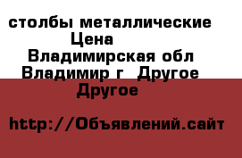 столбы металлические › Цена ­ 200 - Владимирская обл., Владимир г. Другое » Другое   